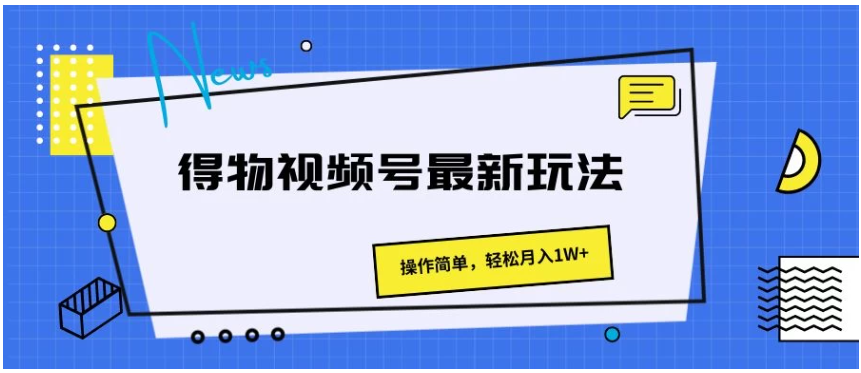 得物视频号最新玩法，操作简单，轻松月入1W+-启知网创 - 打造知识共享型生态‌