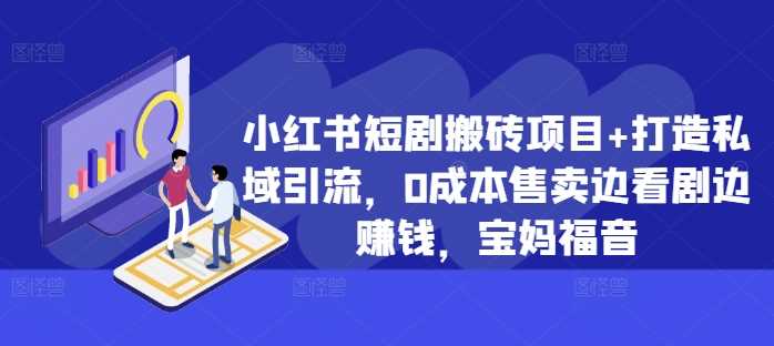 小红书短剧搬砖项目+打造私域引流，0成本售卖边看剧边赚钱，宝妈福音【揭秘】-优优云网创