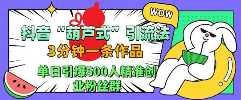 抖音葫芦式引流法，三分钟一条作品，单日引爆抖音500人精准创业粉丝群【揭秘】或 [ ]网创人人推