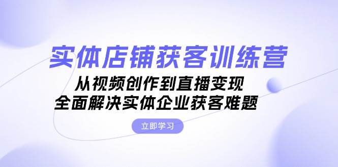 （13161期）实体店铺获客特训营：从视频创作到直播变现，全面解决实体企业获客难题-诺贝网创