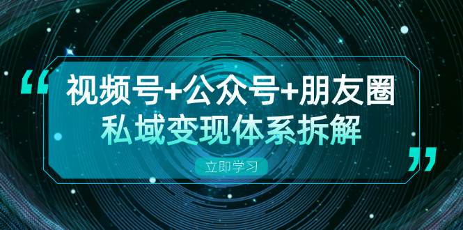 视频号+公众号+朋友圈私域变现体系拆解，全体平台流量枯竭下的应对策略-创云分享创云网创