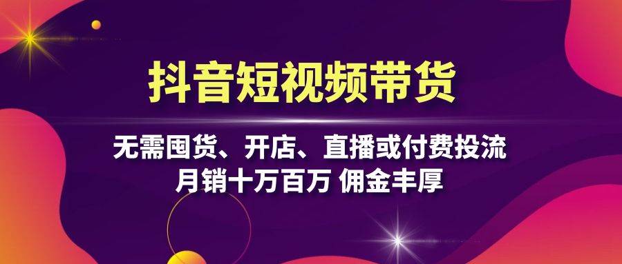 抖音短视频带货：无需囤货、开店、直播或付费投流，月销十万百万 佣金丰厚-诺贝网创