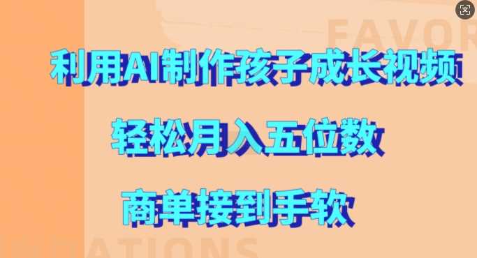 利用AI制作孩子成长视频，轻松月入五位数，商单接到手软【揭秘】-创云分享创云网创