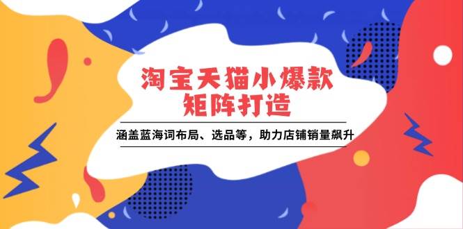 （13882期）淘宝天猫小爆款矩阵打造：涵盖蓝海词布局、选品等，助力店铺销量飙升-清风网创