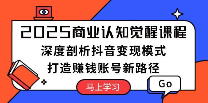 （13948期）2025商业认知觉醒课程：深度剖析抖音变现模式，打造赚钱账号新路径-清风网创