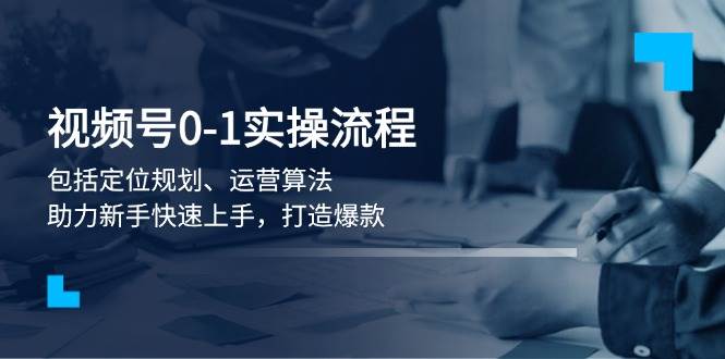 视频号0-1实战流程，包括定位规划、运营算法，助力新手快速上手，打造爆款-比子云创