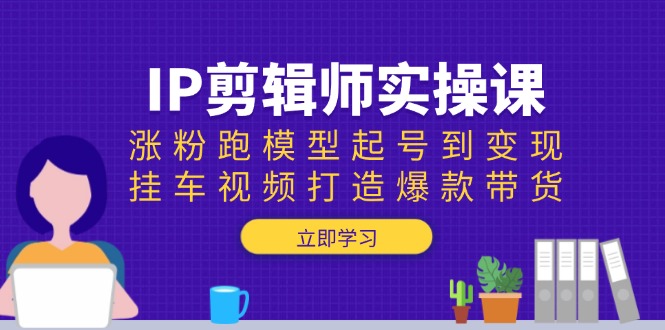 IP剪辑师实操课：涨粉跑模型起号到变现，挂车视频打造爆款带货-比子云创