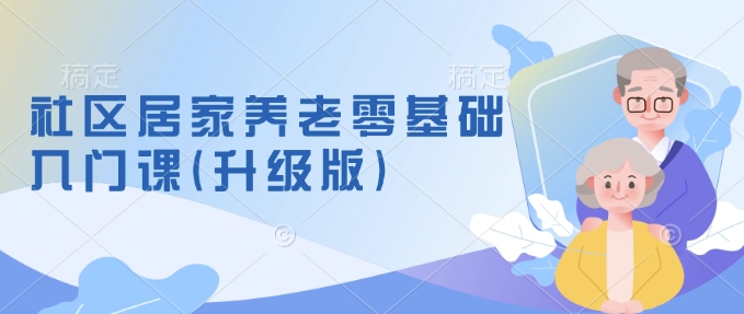 社区居家养老零基础入门课(升级版)了解新手做养老的可行模式，掌握养老项目的筹备方法-比子云创