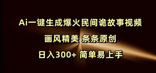 Ai一键生成爆火民间诡故事视频 画风精美 条条原创 日入300+ 简单易上手-比子云创