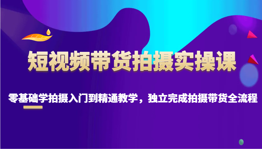 短视频带货拍摄实操课，零基础学拍摄入门到精通教学，独立完成拍摄带货全流程-比子云创