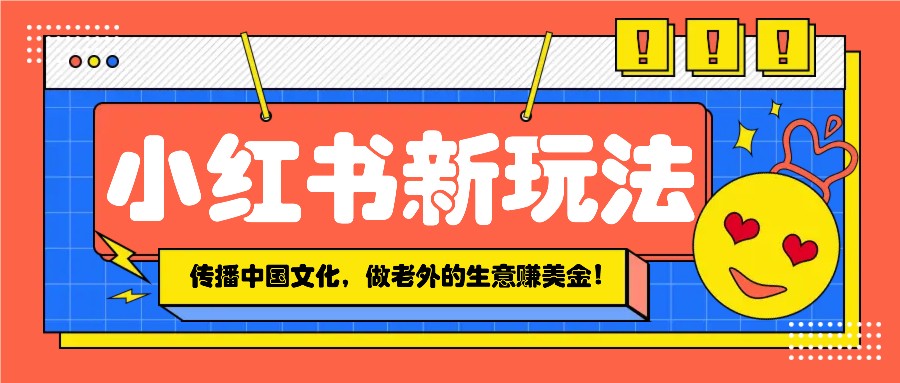 小红书流量新玩法，传播中国传统文化的同时，做老外的生意赚美金！-比子云创