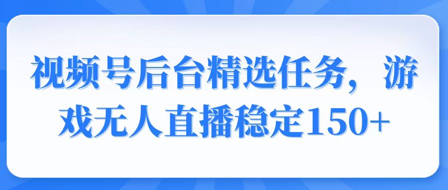 视频号精选变现任务，游戏无人直播稳定150+-清风网创