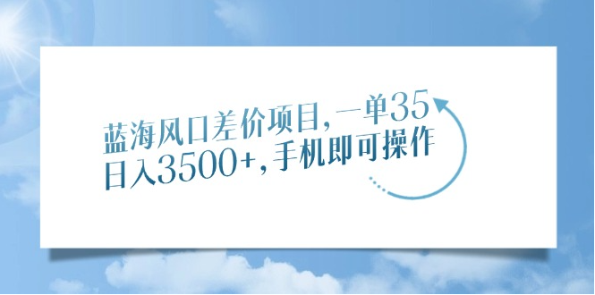 蓝海风口差价项目，一单35，日入3500+，手机即可操作-亿云网创