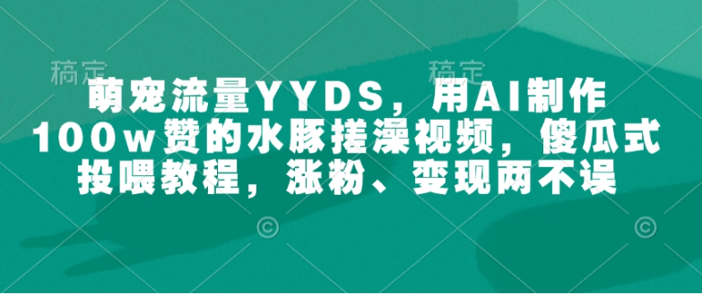 萌宠流量YYDS，用AI制作100w赞的水豚搓澡视频，傻瓜式投喂教程，涨粉、变现两不误-创云分享创云网创