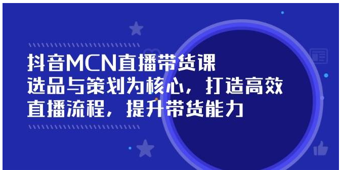 抖音MCN直播带货课：选品与策划为核心, 打造高效直播流程, 提升带货能力-深鱼云创