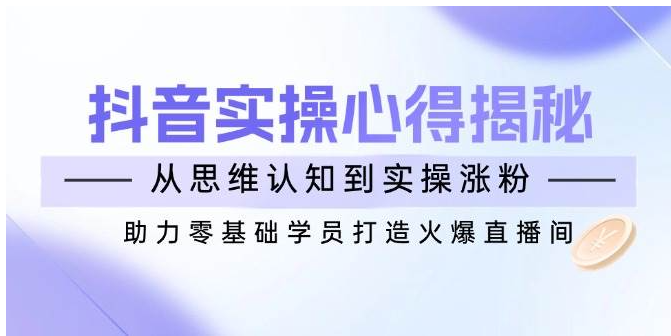 抖音实战心得揭秘，从思维认知到实操涨粉，助力零基础学员打造火爆直播间或 [ ]网创人人推