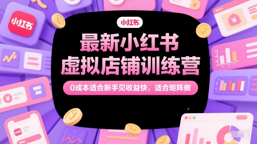 最新小红书虚拟店铺训练营，0成本适合新手见收益快，适合矩阵做-清风网创