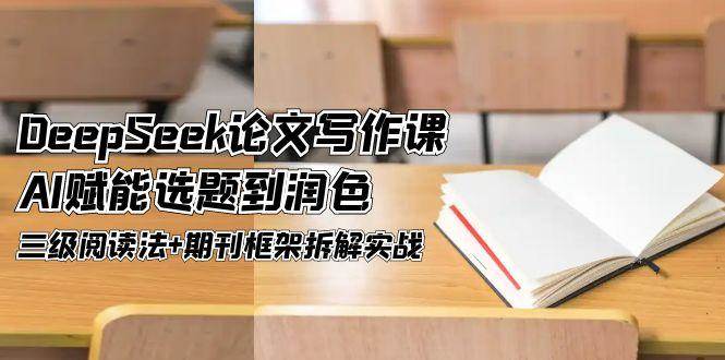 DeepSeek论文写作课，AI赋能选题到润色，三级阅读法+期刊框架拆解实战-清风网创