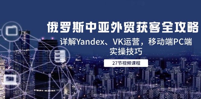 俄罗斯中亚外贸获客全攻略，详解Yandex、VK运营，移动端PC端实操技巧-清风网创