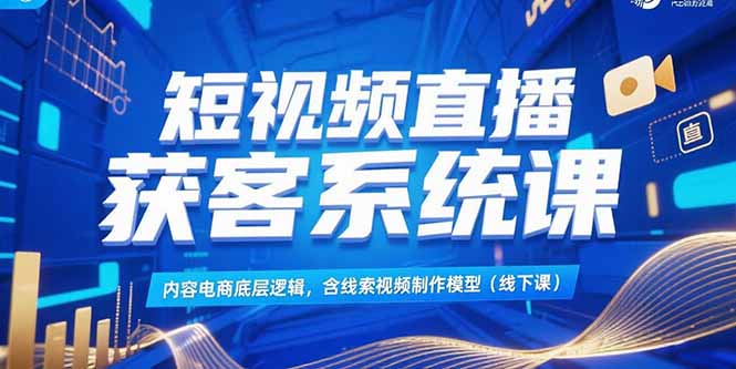 短视频直播获客系统课，内容电商底层逻辑，含线索视频制作模型(线下课-清风网创