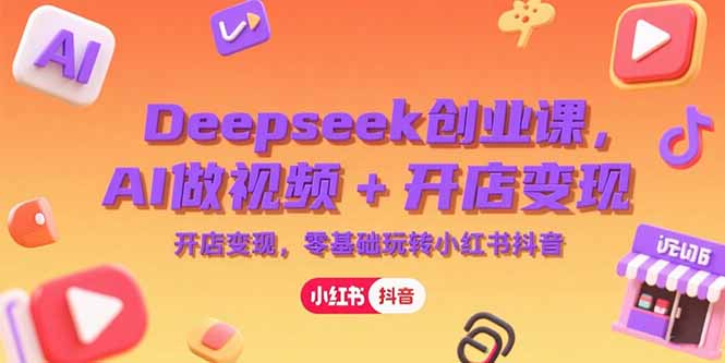 Deepseek创业课，AI做视频+开店变现，零基础玩转小红书抖音-清风网创