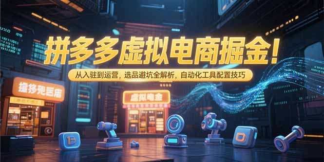 拼多多虚拟电商掘金：从入驻到运营，选品避坑全解析，自动化工具配置技巧-清风网创