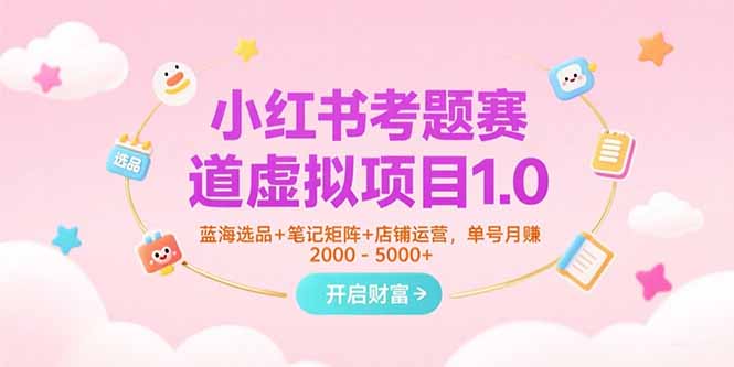 小红书考题赛道虚拟项目1.0，蓝海选品+笔记矩阵+店铺运营，单号月赚5000+-清风网创