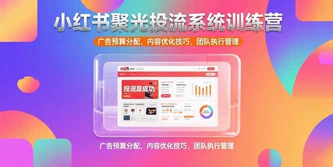 小红书聚光投流系统训练营，广告预算分配，内容优化技巧，团队执行管理-清风网创