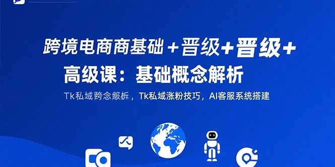 跨境电商基础+晋级+高级课：基础概念解析,Tk私域涨粉技巧,AI客服系统搭建-清风网创