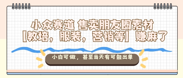 小众赛道售卖朋友圈素材【教培,服装,营销等】賺麻了,小白可做,甚至当天有可能出单-创派资源网