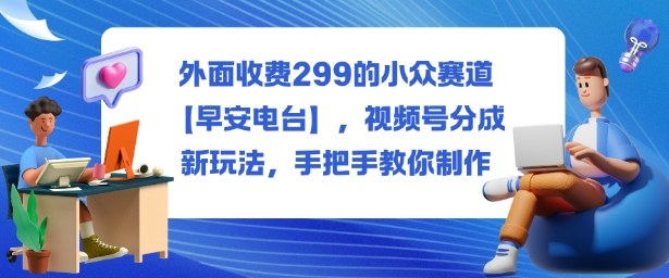 外面收费299的小众赛道【早安电台】,视频号分成新玩法,手把手教你制作-副创财网创