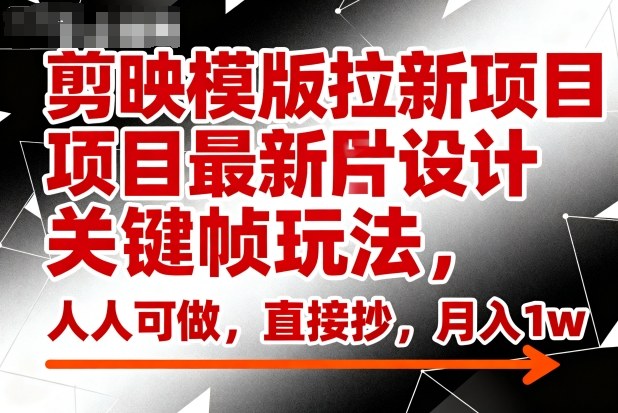 剪映模版拉新项目最新图片设计关键帧玩法,人人可做,直接抄,月入1w+-创星网创