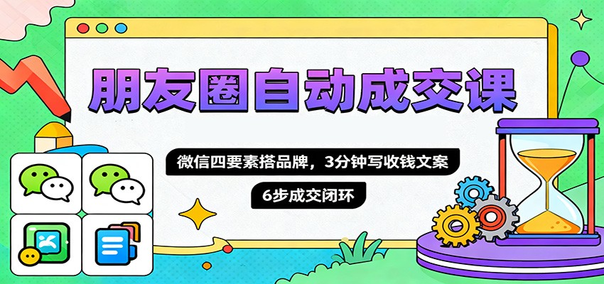 朋友圈自动成交课,微信四要素搭品牌,3分钟写收钱文案,6步成交闭环-优优云云网创