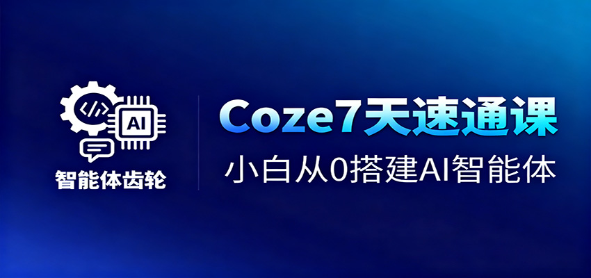 Coze7天速通课,小白从0搭建AI智能体+短视频工作流-云熙网创