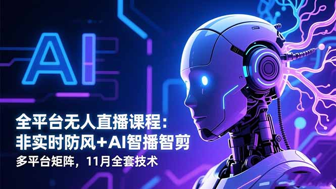 全平台无人直播课程:非实时防风+AI智播智剪+多平台矩阵,11月全套技术-云熙网创