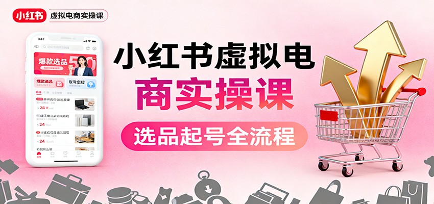 小红书虚拟电商实操课:选品起号+AI 内容创作+店铺运营+引流私域+自动化发笔记-清风网创