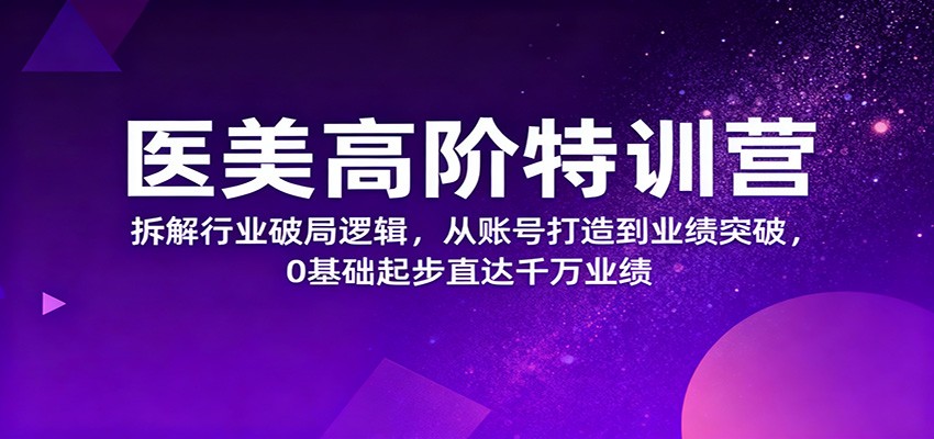 医美高阶特训营,拆解行业破局逻辑,从账号打造到业绩突破,0基础起步直达千万业绩-清风网创