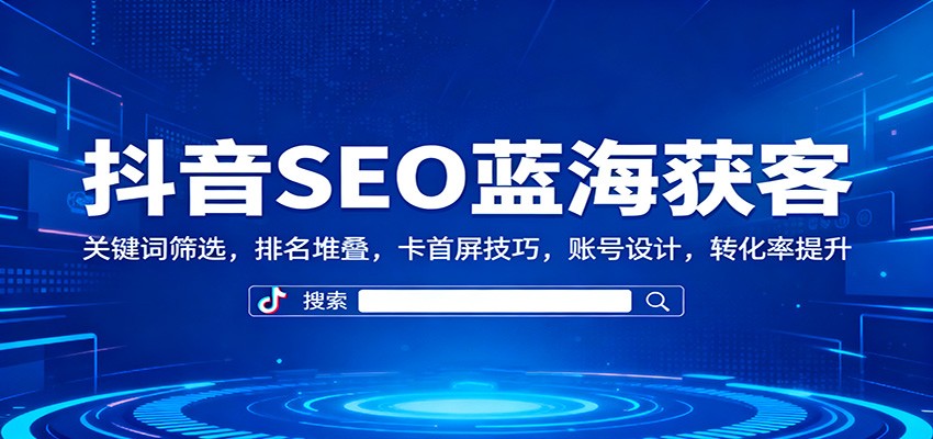 抖音SEO蓝海获客:关键词筛选,排名堆叠,卡首屏技巧,账号设计,转化率提升-凯文优创资源网