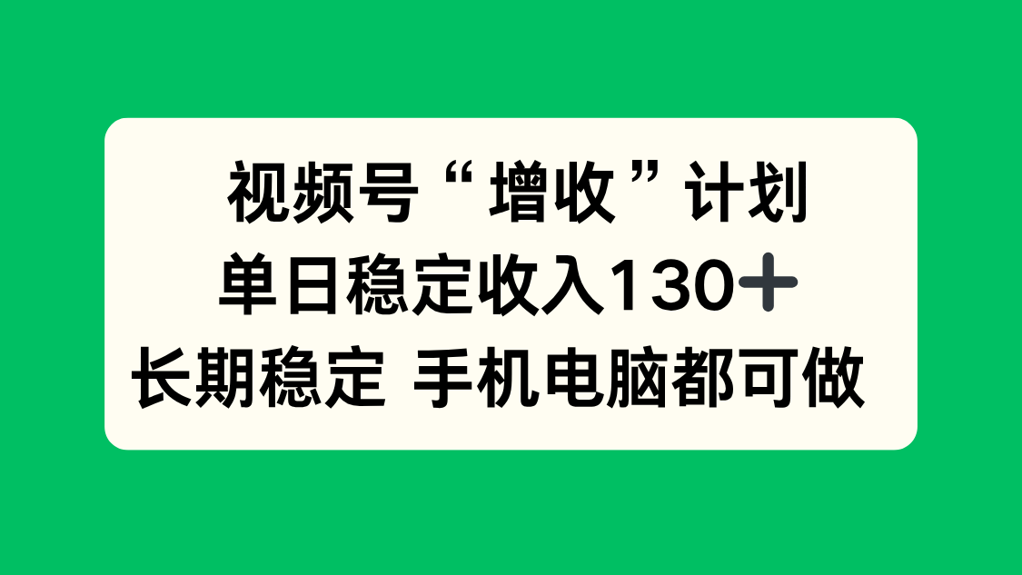视频号“增收”计划,单日稳定收入130十,长期稳定 手机电脑都可做!-氢创客网创