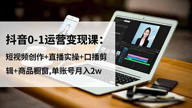 抖音0-1运营变现课:短视频创作+直播实操+口播剪辑+商品橱窗,单账号月入2w-灯塔云网创