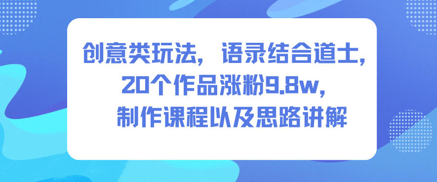 创意类玩法,语录结合道士,20个作品涨粉9.8w,制作课程以及思路讲解-参一网创
