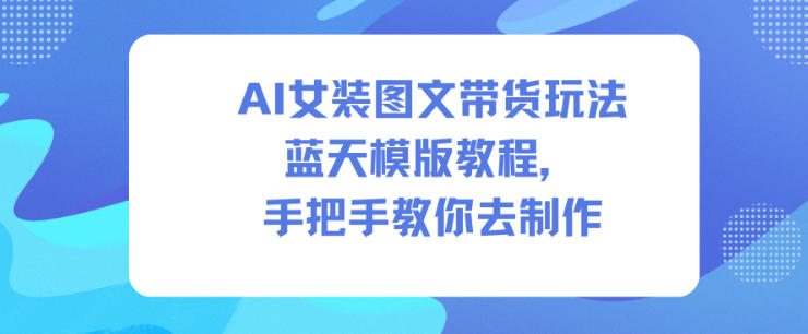 AI女装图文带货玩法蓝天模版教程,手把手教你去制作-参一网创