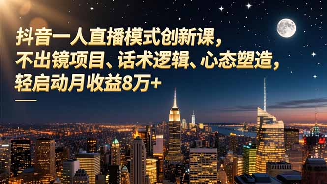 抖音一人直播模式创新课,不出镜项目、话术逻辑、心态塑造,轻启动月收益8万+-参一网创