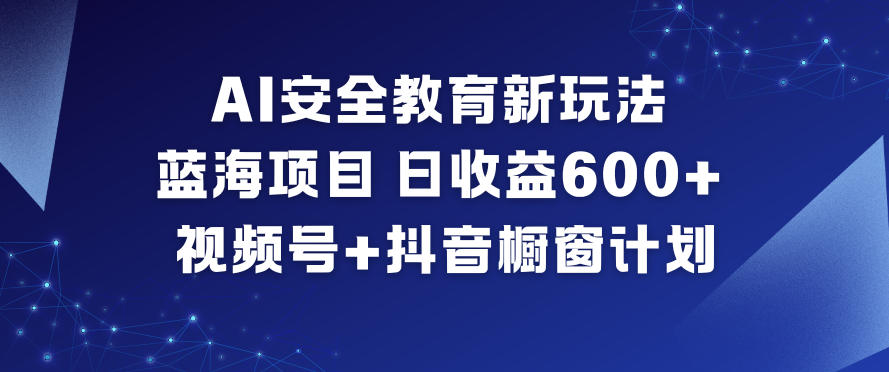 AI安全教育新玩法,蓝海项目,日收益6张+,视频号+抖音橱窗计划-飞盾网创