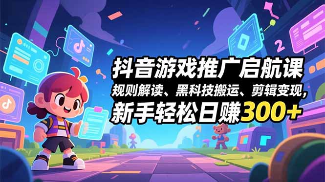 抖音游戏推广启航课,规则解读、黑科技搬运、剪辑变现,新手轻松日赚300+-清风网创