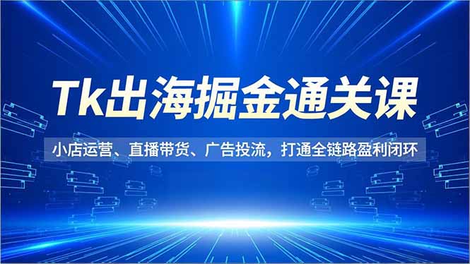 Tk出海掘金通关课,小店运营、直播带货、广告投流,打通全链路盈利闭环-创途168