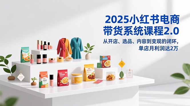 2025小红书电商带货系统课程2.0,从开店、选品、内容到变现的闭环,单店月利润达2万-网创前栈