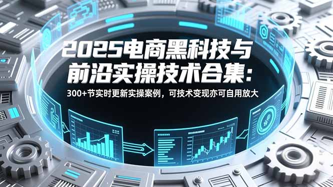 2025电商黑科技与前沿实操技术合集：300+节实时更新实操案例，可技术变现亦可自用放大-清风网创