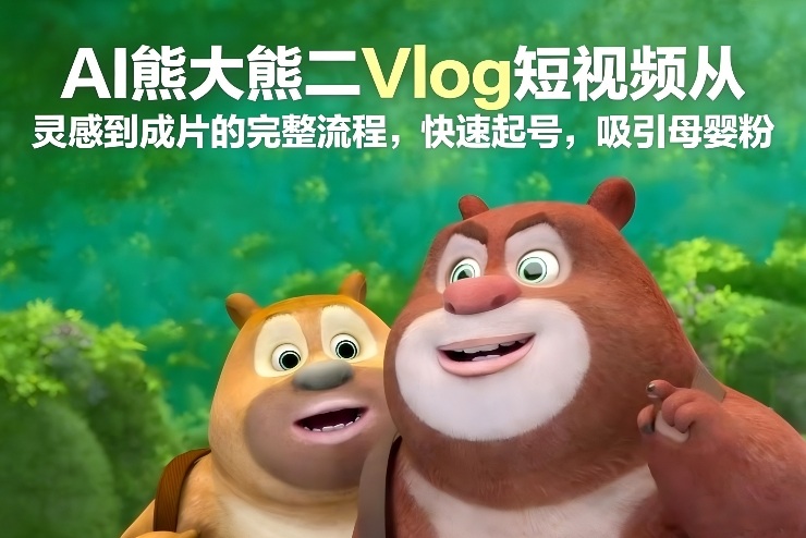 AI熊大熊二Vlog短视频从灵感到成片的完整流程,快速起号,吸引母婴粉-云网创