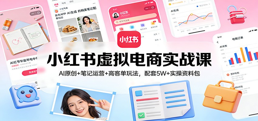 小红书虚拟电商实战课:AI原创+笔记运营+高客单玩法,配套5W+实操资料包-参一网创